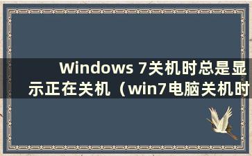 Windows 7关机时总是显示正在关机（win7电脑关机时一直显示正在关机）